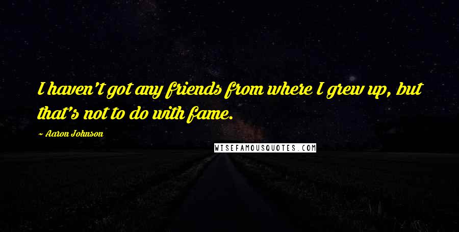 Aaron Johnson Quotes: I haven't got any friends from where I grew up, but that's not to do with fame.