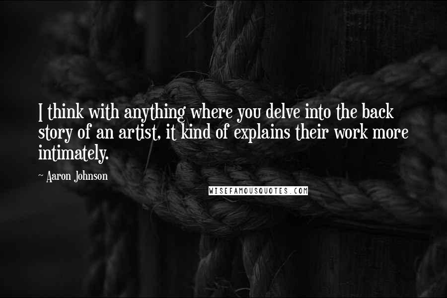 Aaron Johnson Quotes: I think with anything where you delve into the back story of an artist, it kind of explains their work more intimately.