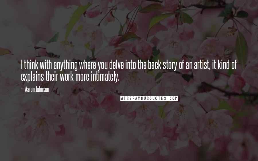 Aaron Johnson Quotes: I think with anything where you delve into the back story of an artist, it kind of explains their work more intimately.