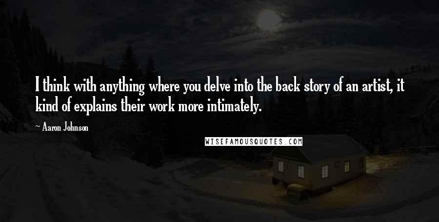Aaron Johnson Quotes: I think with anything where you delve into the back story of an artist, it kind of explains their work more intimately.