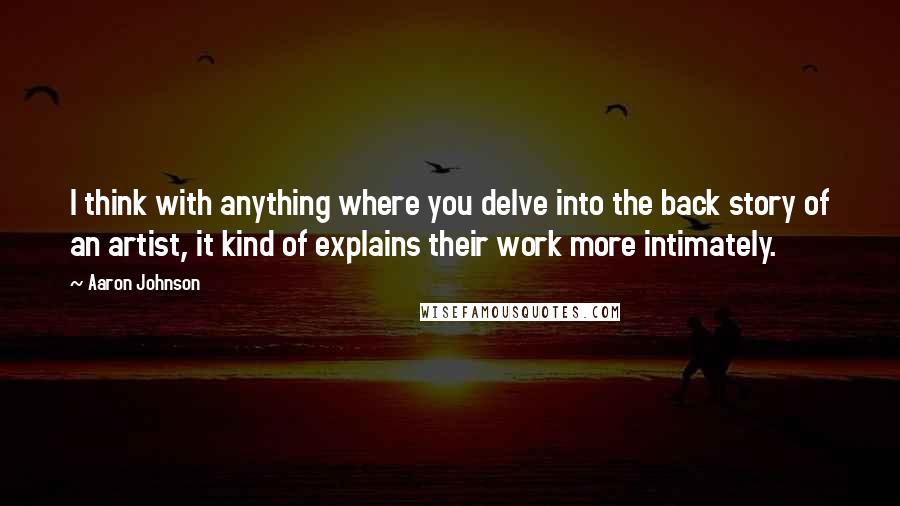 Aaron Johnson Quotes: I think with anything where you delve into the back story of an artist, it kind of explains their work more intimately.