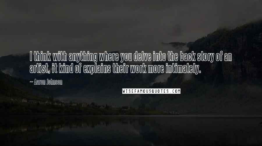 Aaron Johnson Quotes: I think with anything where you delve into the back story of an artist, it kind of explains their work more intimately.