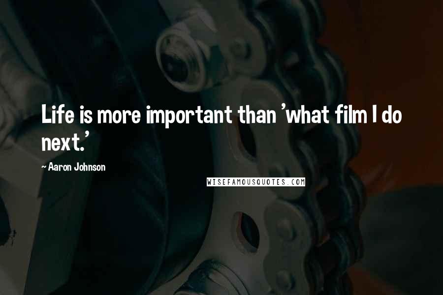 Aaron Johnson Quotes: Life is more important than 'what film I do next.'