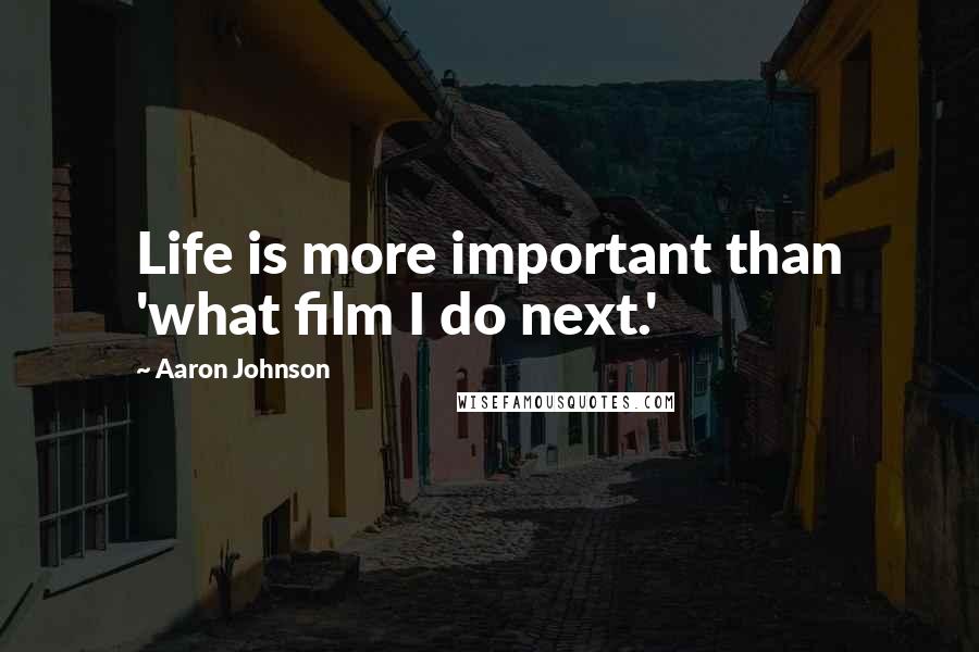 Aaron Johnson Quotes: Life is more important than 'what film I do next.'