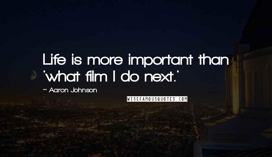 Aaron Johnson Quotes: Life is more important than 'what film I do next.'