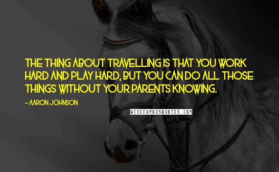 Aaron Johnson Quotes: The thing about travelling is that you work hard and play hard, but you can do all those things without your parents knowing.