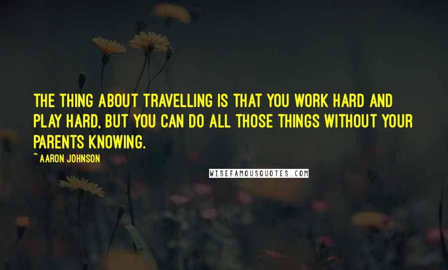 Aaron Johnson Quotes: The thing about travelling is that you work hard and play hard, but you can do all those things without your parents knowing.