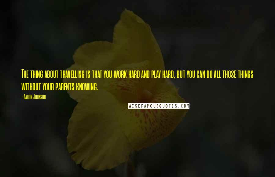 Aaron Johnson Quotes: The thing about travelling is that you work hard and play hard, but you can do all those things without your parents knowing.