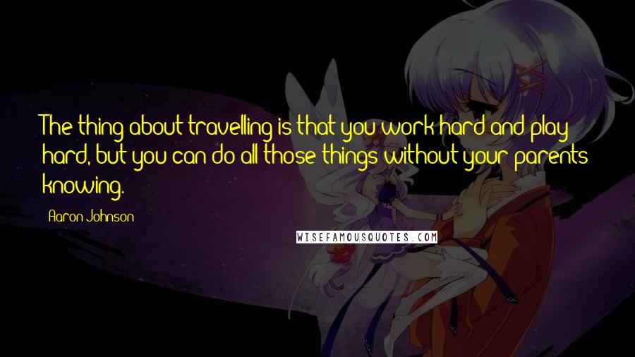 Aaron Johnson Quotes: The thing about travelling is that you work hard and play hard, but you can do all those things without your parents knowing.