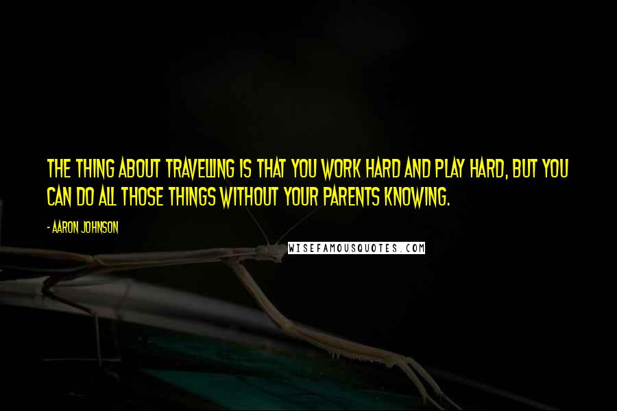 Aaron Johnson Quotes: The thing about travelling is that you work hard and play hard, but you can do all those things without your parents knowing.