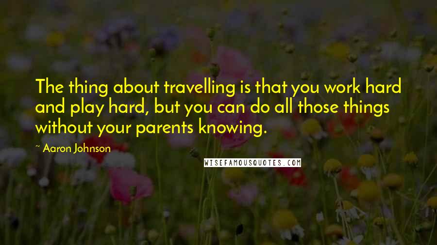 Aaron Johnson Quotes: The thing about travelling is that you work hard and play hard, but you can do all those things without your parents knowing.