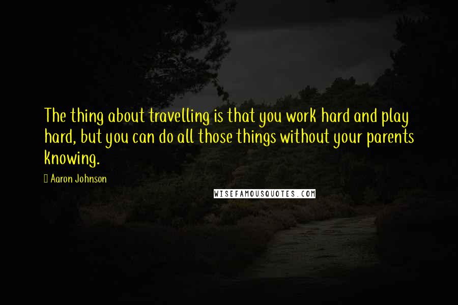 Aaron Johnson Quotes: The thing about travelling is that you work hard and play hard, but you can do all those things without your parents knowing.