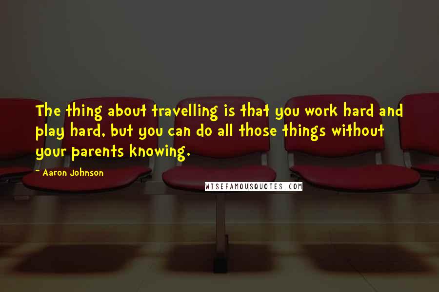 Aaron Johnson Quotes: The thing about travelling is that you work hard and play hard, but you can do all those things without your parents knowing.