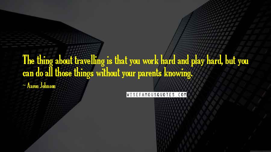 Aaron Johnson Quotes: The thing about travelling is that you work hard and play hard, but you can do all those things without your parents knowing.