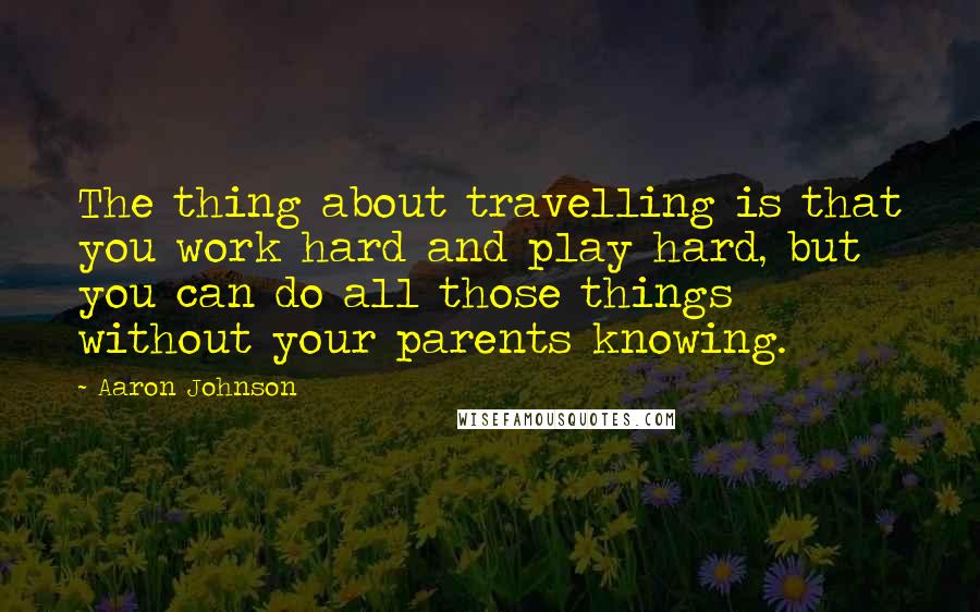 Aaron Johnson Quotes: The thing about travelling is that you work hard and play hard, but you can do all those things without your parents knowing.