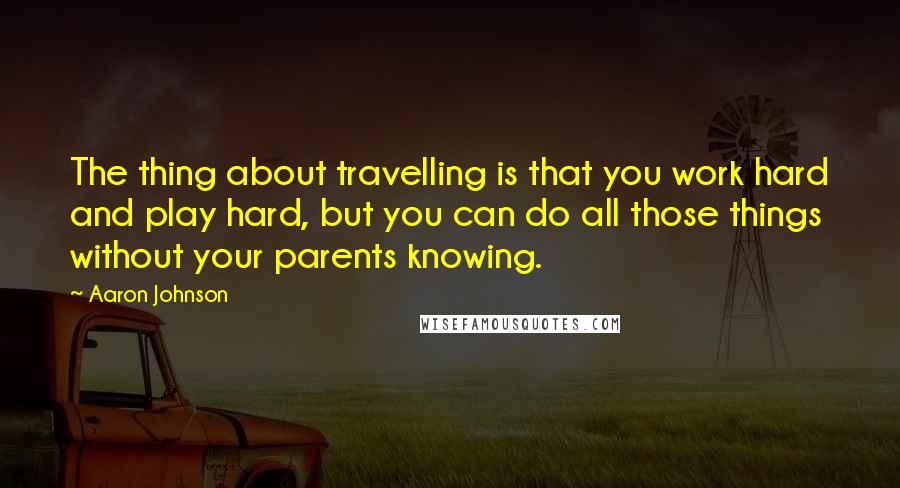 Aaron Johnson Quotes: The thing about travelling is that you work hard and play hard, but you can do all those things without your parents knowing.