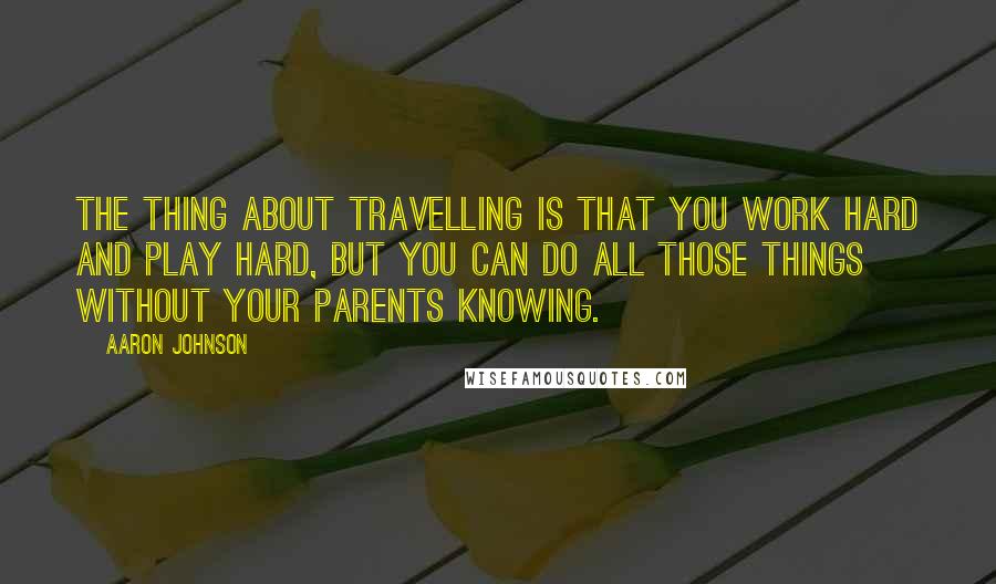 Aaron Johnson Quotes: The thing about travelling is that you work hard and play hard, but you can do all those things without your parents knowing.