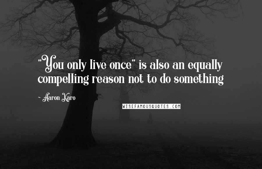 Aaron Karo Quotes: "You only live once" is also an equally compelling reason not to do something