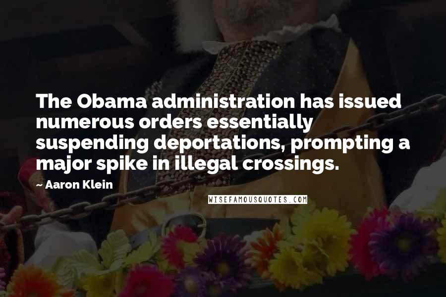 Aaron Klein Quotes: The Obama administration has issued numerous orders essentially suspending deportations, prompting a major spike in illegal crossings.