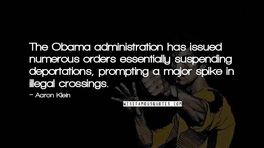 Aaron Klein Quotes: The Obama administration has issued numerous orders essentially suspending deportations, prompting a major spike in illegal crossings.