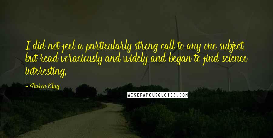 Aaron Klug Quotes: I did not feel a particularly strong call to any one subject, but read voraciously and widely and began to find science interesting.