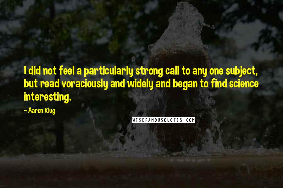 Aaron Klug Quotes: I did not feel a particularly strong call to any one subject, but read voraciously and widely and began to find science interesting.