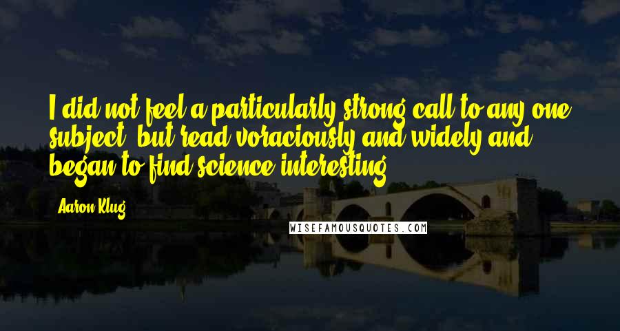 Aaron Klug Quotes: I did not feel a particularly strong call to any one subject, but read voraciously and widely and began to find science interesting.