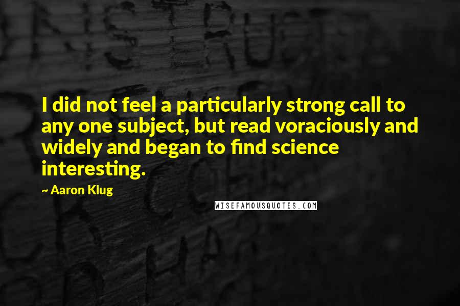 Aaron Klug Quotes: I did not feel a particularly strong call to any one subject, but read voraciously and widely and began to find science interesting.