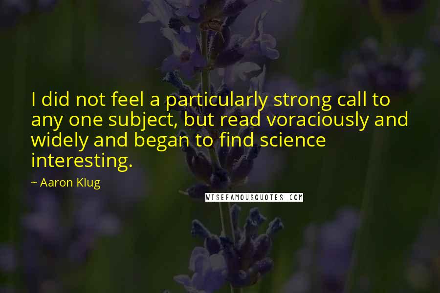 Aaron Klug Quotes: I did not feel a particularly strong call to any one subject, but read voraciously and widely and began to find science interesting.