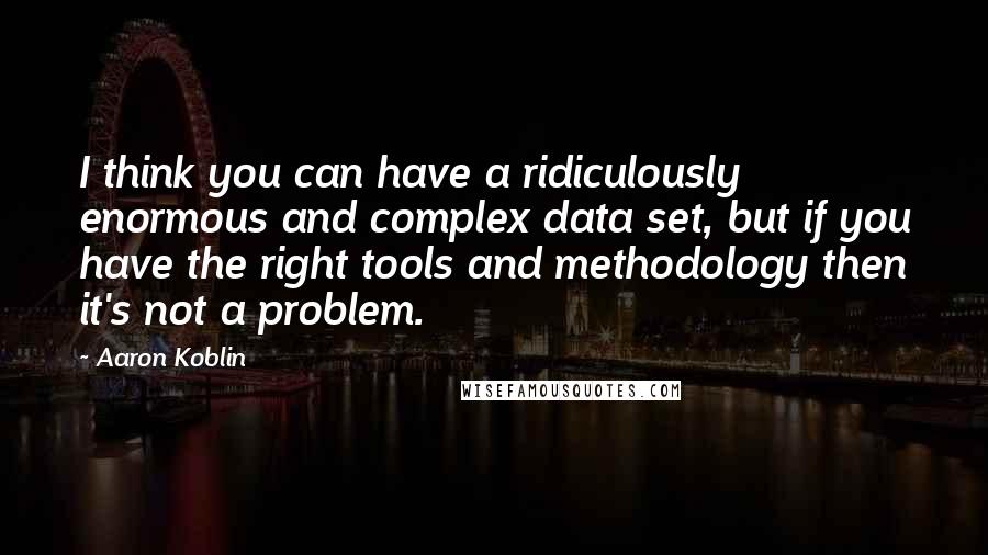 Aaron Koblin Quotes: I think you can have a ridiculously enormous and complex data set, but if you have the right tools and methodology then it's not a problem.