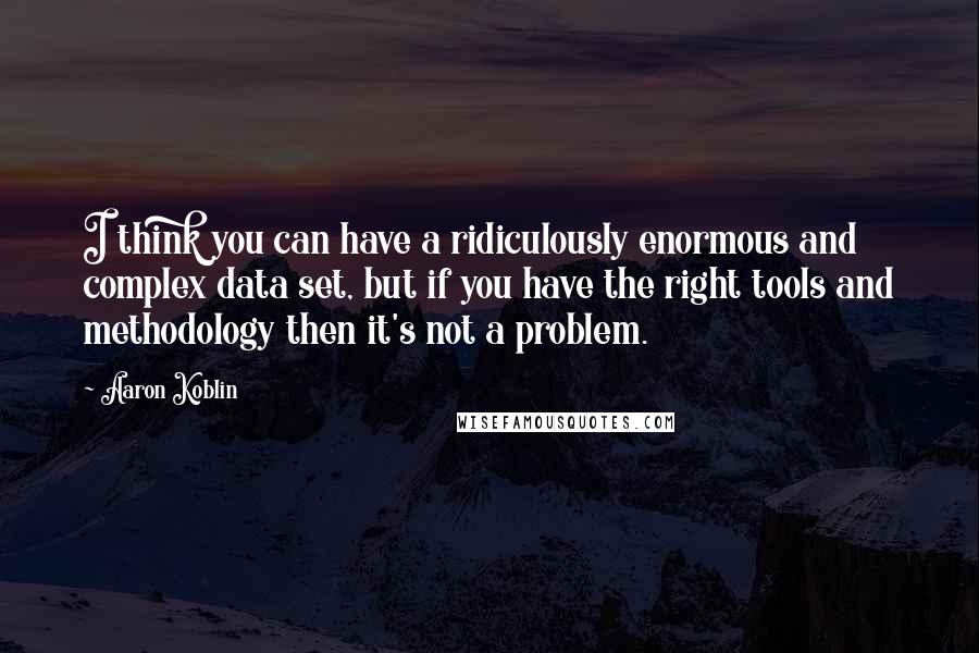 Aaron Koblin Quotes: I think you can have a ridiculously enormous and complex data set, but if you have the right tools and methodology then it's not a problem.