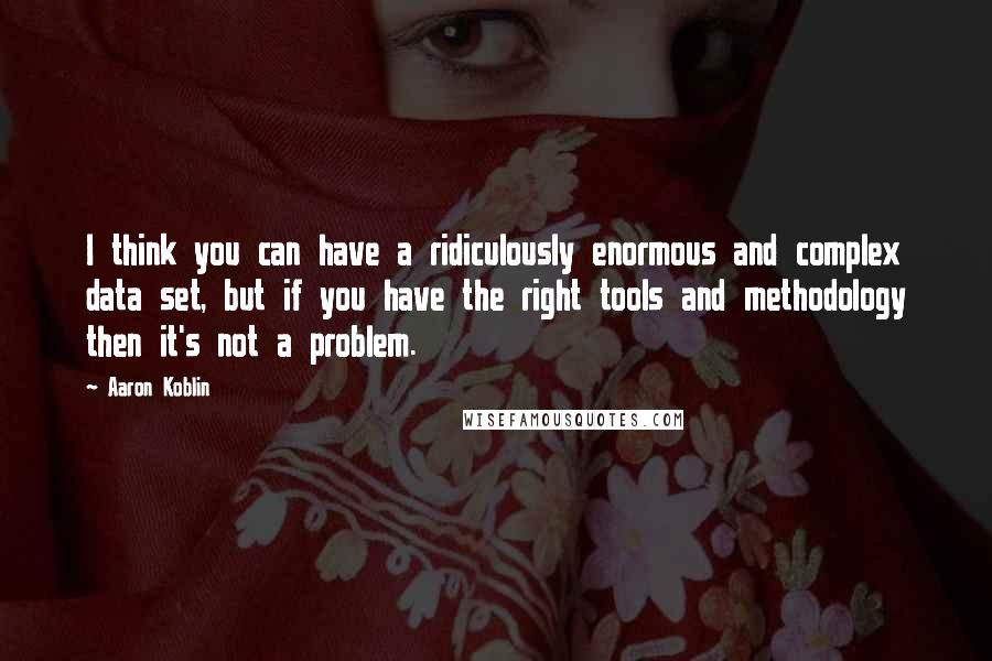 Aaron Koblin Quotes: I think you can have a ridiculously enormous and complex data set, but if you have the right tools and methodology then it's not a problem.