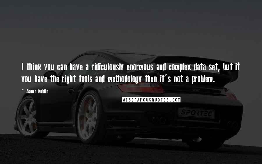 Aaron Koblin Quotes: I think you can have a ridiculously enormous and complex data set, but if you have the right tools and methodology then it's not a problem.