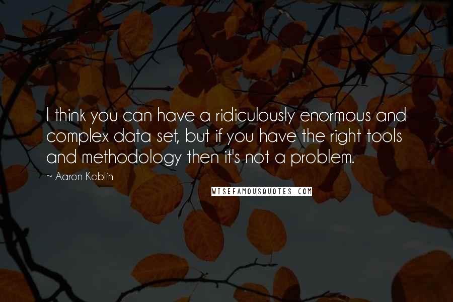 Aaron Koblin Quotes: I think you can have a ridiculously enormous and complex data set, but if you have the right tools and methodology then it's not a problem.