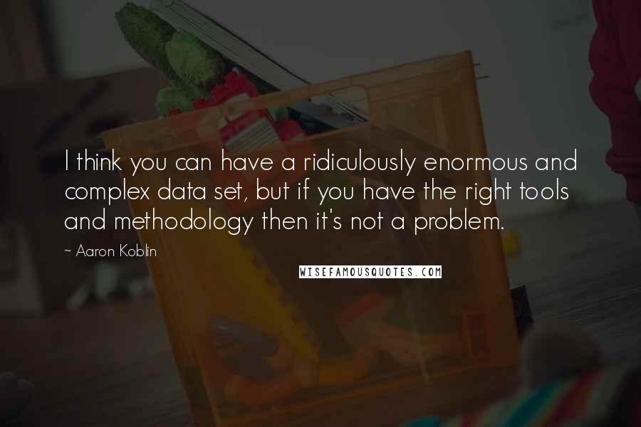 Aaron Koblin Quotes: I think you can have a ridiculously enormous and complex data set, but if you have the right tools and methodology then it's not a problem.