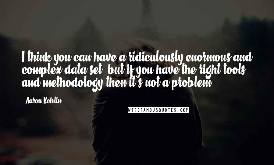 Aaron Koblin Quotes: I think you can have a ridiculously enormous and complex data set, but if you have the right tools and methodology then it's not a problem.