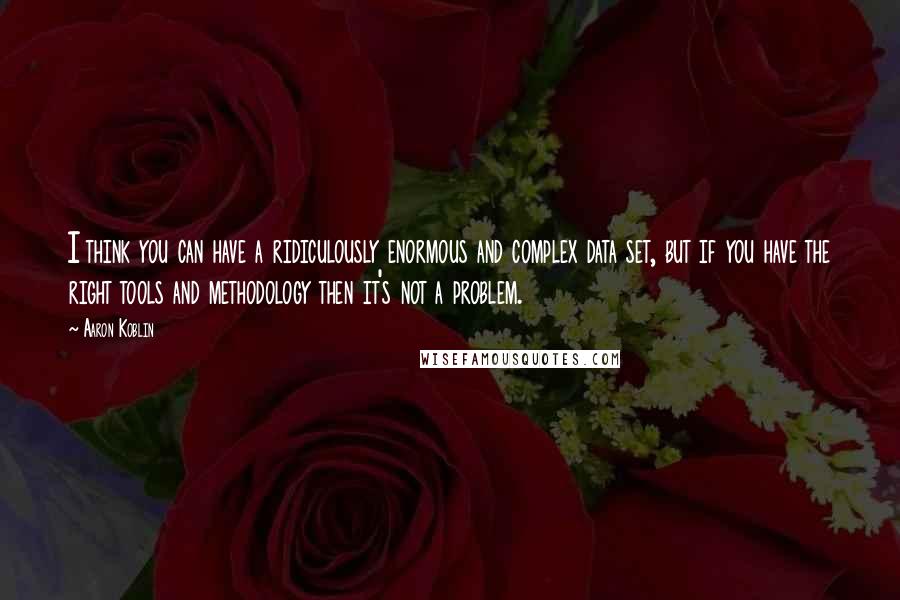 Aaron Koblin Quotes: I think you can have a ridiculously enormous and complex data set, but if you have the right tools and methodology then it's not a problem.