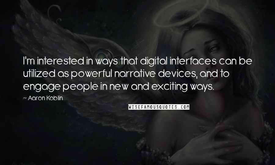 Aaron Koblin Quotes: I'm interested in ways that digital interfaces can be utilized as powerful narrative devices, and to engage people in new and exciting ways.