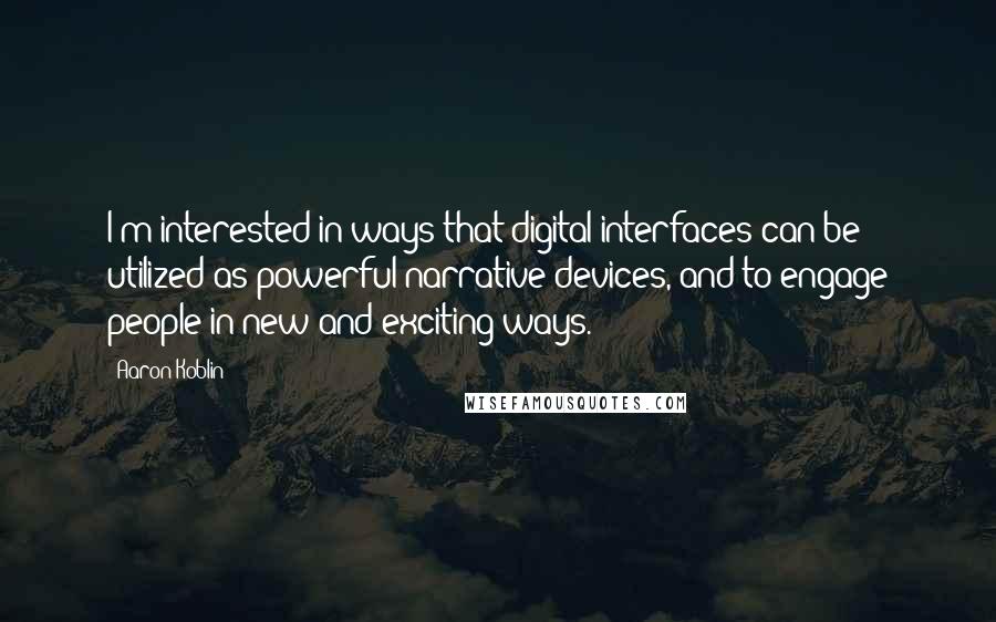 Aaron Koblin Quotes: I'm interested in ways that digital interfaces can be utilized as powerful narrative devices, and to engage people in new and exciting ways.