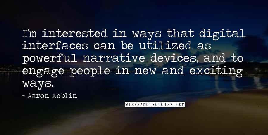 Aaron Koblin Quotes: I'm interested in ways that digital interfaces can be utilized as powerful narrative devices, and to engage people in new and exciting ways.