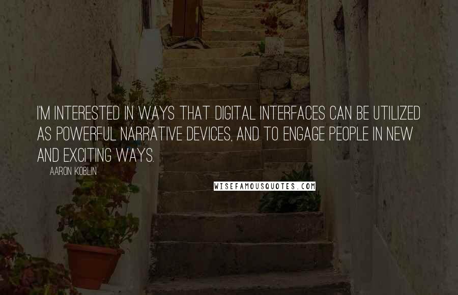 Aaron Koblin Quotes: I'm interested in ways that digital interfaces can be utilized as powerful narrative devices, and to engage people in new and exciting ways.