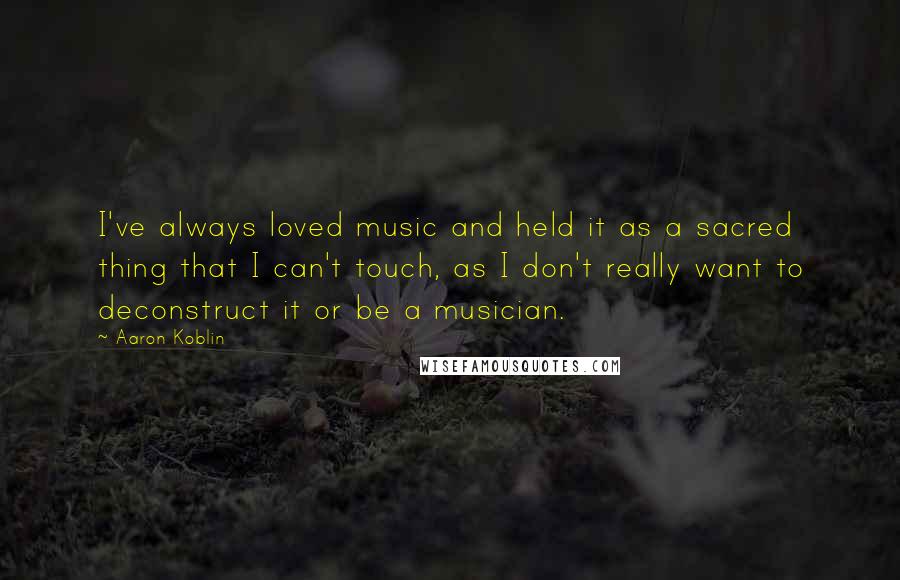 Aaron Koblin Quotes: I've always loved music and held it as a sacred thing that I can't touch, as I don't really want to deconstruct it or be a musician.