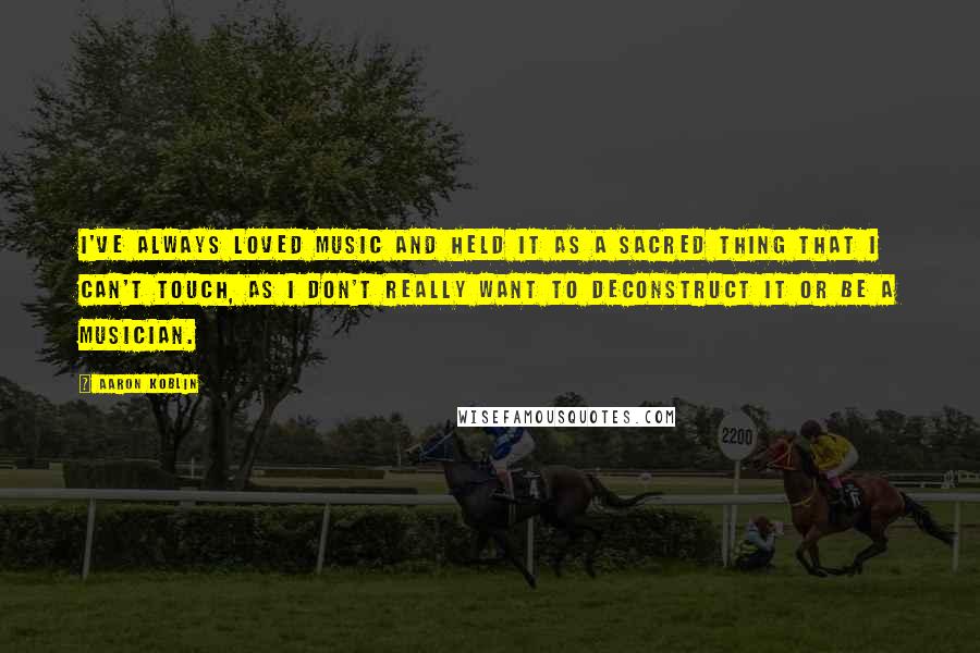 Aaron Koblin Quotes: I've always loved music and held it as a sacred thing that I can't touch, as I don't really want to deconstruct it or be a musician.