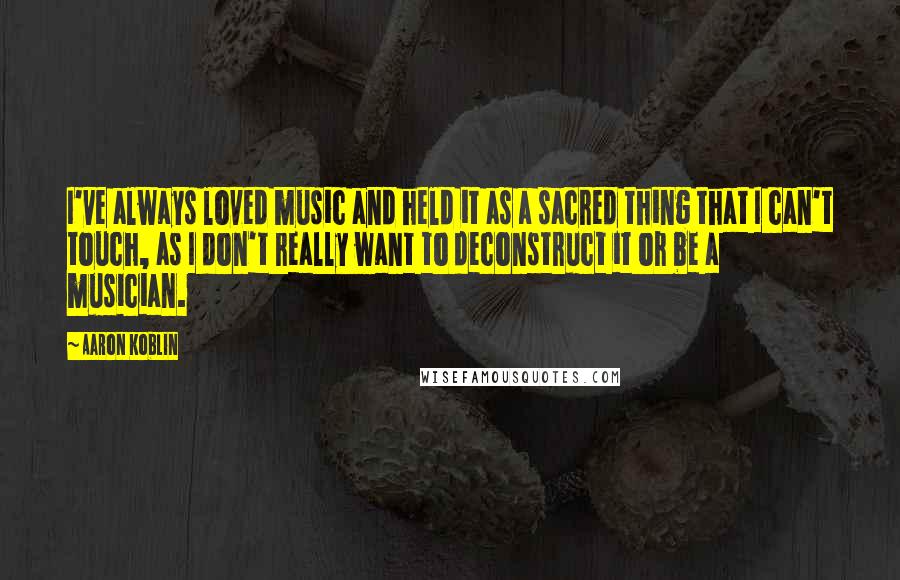 Aaron Koblin Quotes: I've always loved music and held it as a sacred thing that I can't touch, as I don't really want to deconstruct it or be a musician.