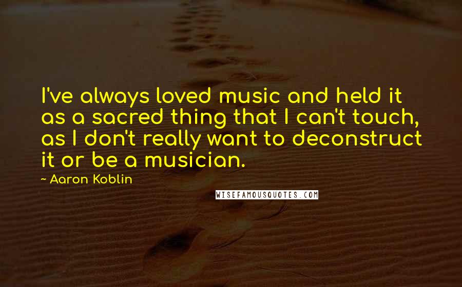 Aaron Koblin Quotes: I've always loved music and held it as a sacred thing that I can't touch, as I don't really want to deconstruct it or be a musician.