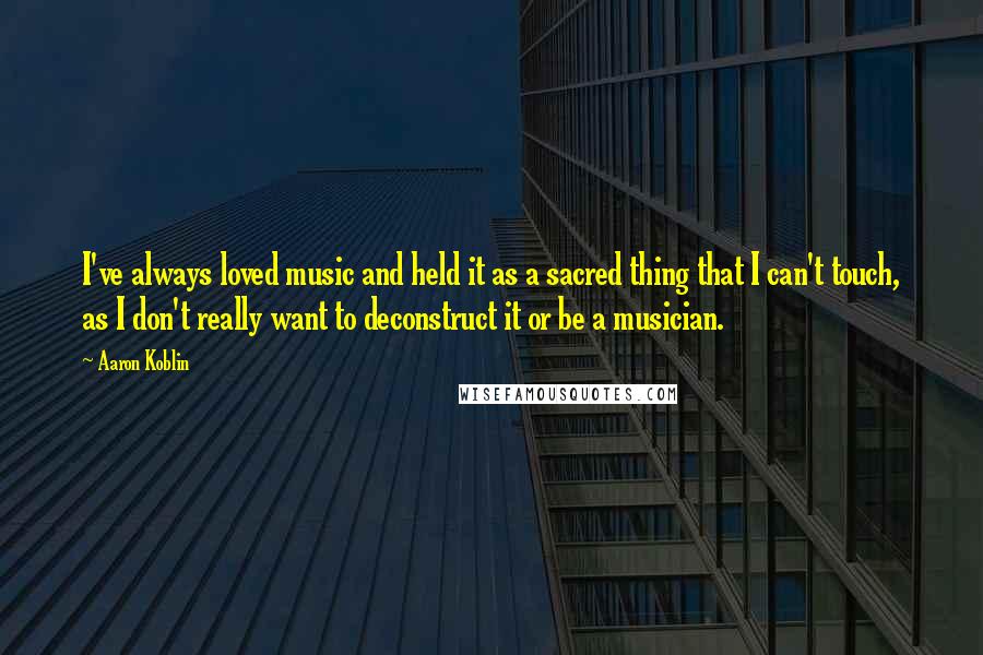 Aaron Koblin Quotes: I've always loved music and held it as a sacred thing that I can't touch, as I don't really want to deconstruct it or be a musician.