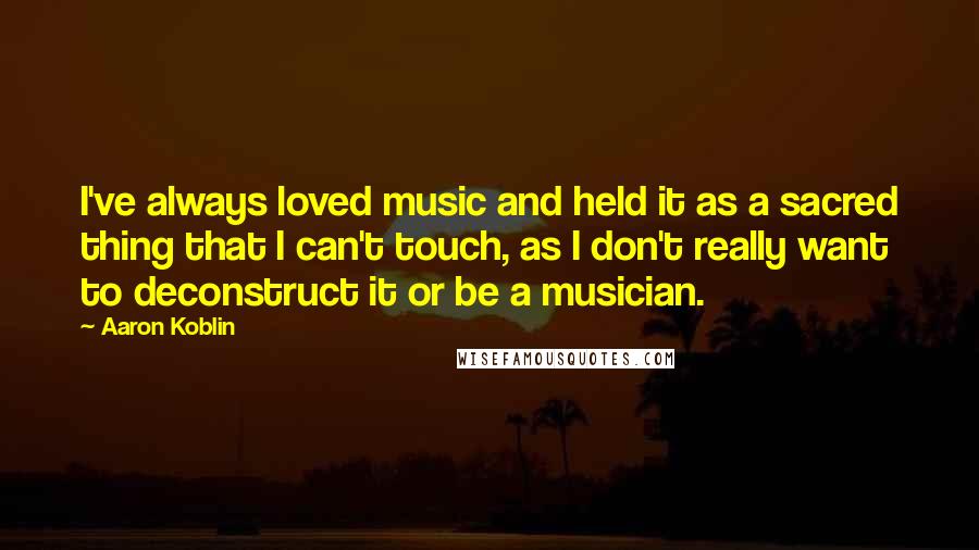 Aaron Koblin Quotes: I've always loved music and held it as a sacred thing that I can't touch, as I don't really want to deconstruct it or be a musician.