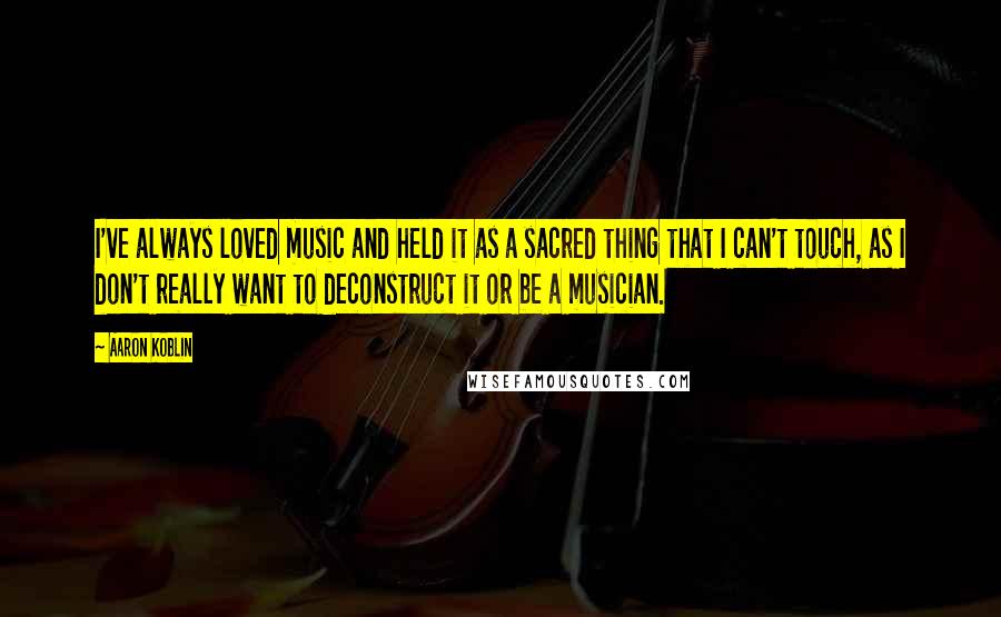 Aaron Koblin Quotes: I've always loved music and held it as a sacred thing that I can't touch, as I don't really want to deconstruct it or be a musician.