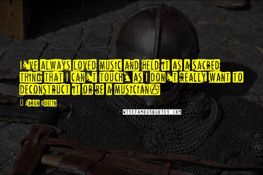 Aaron Koblin Quotes: I've always loved music and held it as a sacred thing that I can't touch, as I don't really want to deconstruct it or be a musician.