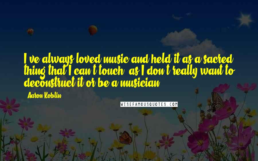 Aaron Koblin Quotes: I've always loved music and held it as a sacred thing that I can't touch, as I don't really want to deconstruct it or be a musician.